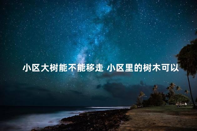 小区大树能不能移走 小区里的树木可以随便砍吗